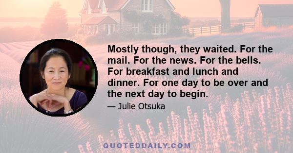 Mostly though, they waited. For the mail. For the news. For the bells. For breakfast and lunch and dinner. For one day to be over and the next day to begin.