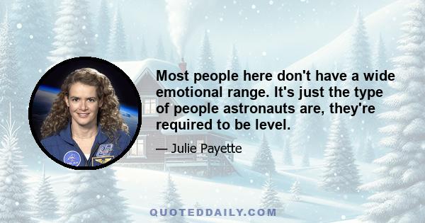 Most people here don't have a wide emotional range. It's just the type of people astronauts are, they're required to be level.