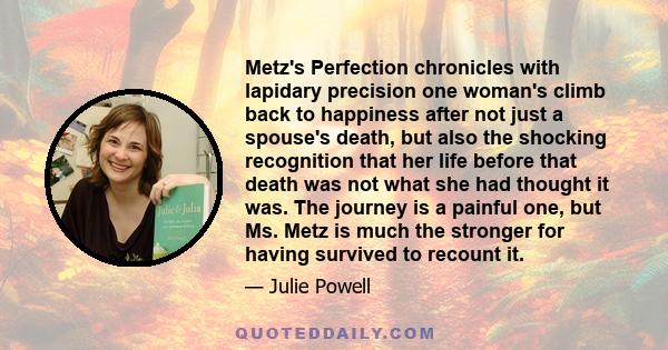 Metz's Perfection chronicles with lapidary precision one woman's climb back to happiness after not just a spouse's death, but also the shocking recognition that her life before that death was not what she had thought it 