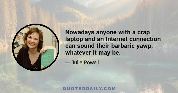 Nowadays anyone with a crap laptop and an Internet connection can sound their barbaric yawp, whatever it may be.