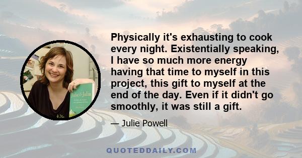 Physically it's exhausting to cook every night. Existentially speaking, I have so much more energy having that time to myself in this project, this gift to myself at the end of the day. Even if it didn't go smoothly, it 