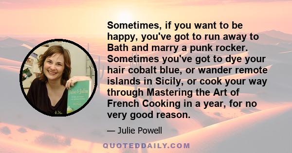 Sometimes, if you want to be happy, you've got to run away to Bath and marry a punk rocker. Sometimes you've got to dye your hair cobalt blue, or wander remote islands in Sicily, or cook your way through Mastering the