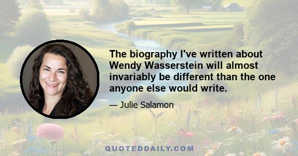 The biography I've written about Wendy Wasserstein will almost invariably be different than the one anyone else would write.