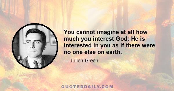 You cannot imagine at all how much you interest God; He is interested in you as if there were no one else on earth.