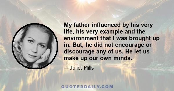 My father influenced by his very life, his very example and the environment that I was brought up in. But, he did not encourage or discourage any of us. He let us make up our own minds.