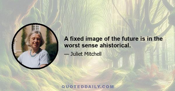 A fixed image of the future is in the worst sense ahistorical.