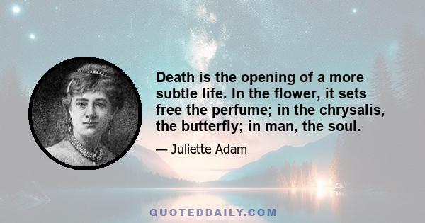 Death is the opening of a more subtle life. In the flower, it sets free the perfume; in the chrysalis, the butterfly; in man, the soul.