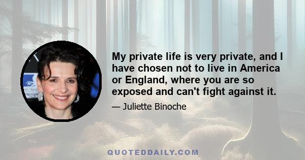 My private life is very private, and I have chosen not to live in America or England, where you are so exposed and can't fight against it.