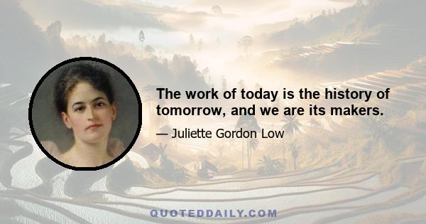 The work of today is the history of tomorrow, and we are its makers.