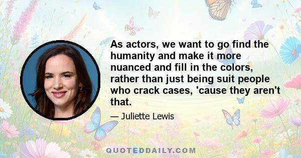 As actors, we want to go find the humanity and make it more nuanced and fill in the colors, rather than just being suit people who crack cases, 'cause they aren't that.