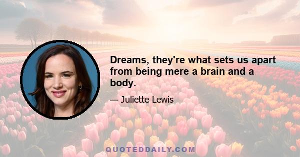 Dreams, they're what sets us apart from being mere a brain and a body.