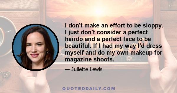 I don't make an effort to be sloppy. I just don't consider a perfect hairdo and a perfect face to be beautiful. If I had my way I'd dress myself and do my own makeup for magazine shoots.