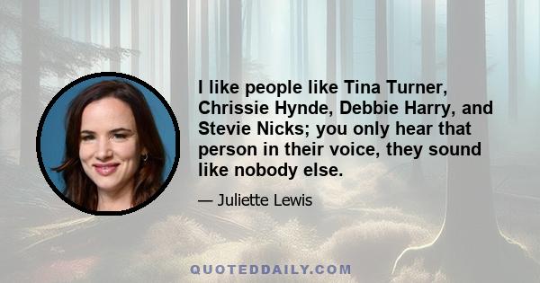 I like people like Tina Turner, Chrissie Hynde, Debbie Harry, and Stevie Nicks; you only hear that person in their voice, they sound like nobody else.