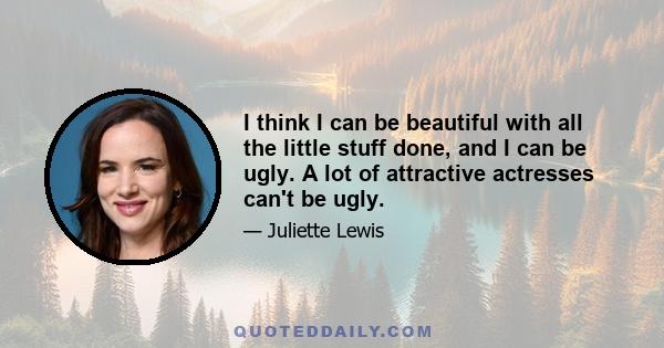 I think I can be beautiful with all the little stuff done, and I can be ugly. A lot of attractive actresses can't be ugly.