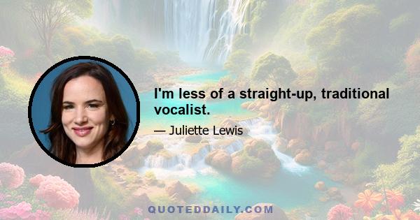 I'm less of a straight-up, traditional vocalist.