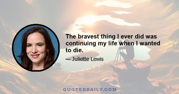 The bravest thing I ever did was continuing my life when I wanted to die.