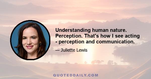 Understanding human nature. Perception. That's how I see acting - perception and communication.