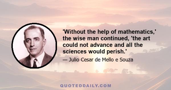 'Without the help of mathematics,' the wise man continued, 'the art could not advance and all the sciences would perish.'