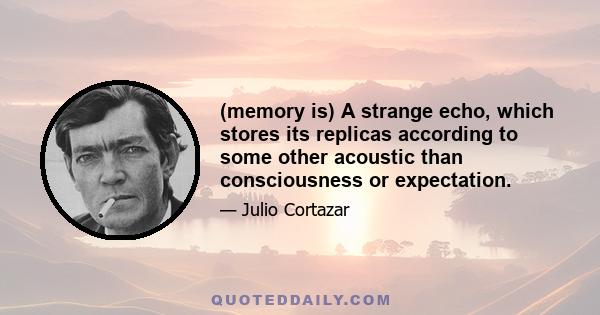 (memory is) A strange echo, which stores its replicas according to some other acoustic than consciousness or expectation.