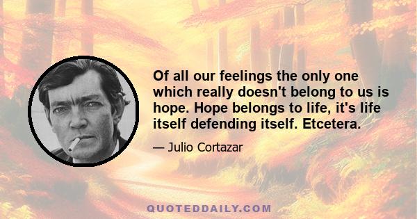 Of all our feelings the only one which really doesn't belong to us is hope. Hope belongs to life, it's life itself defending itself. Etcetera.