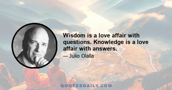 Wisdom is a love affair with questions. Knowledge is a love affair with answers.