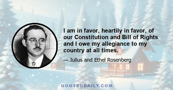 I am in favor, heartily in favor, of our Constitution and Bill of Rights and I owe my allegiance to my country at all times.