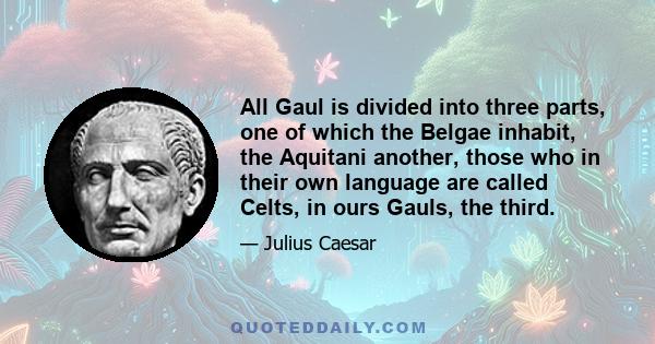 All Gaul is divided into three parts, one of which the Belgae inhabit, the Aquitani another, those who in their own language are called Celts, in ours Gauls, the third.