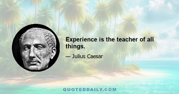 Experience is the teacher of all things.