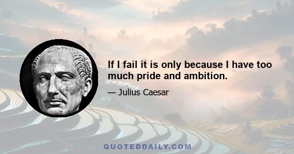 If I fail it is only because I have too much pride and ambition.