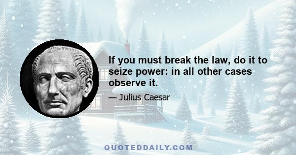 If you must break the law, do it to seize power: in all other cases observe it.