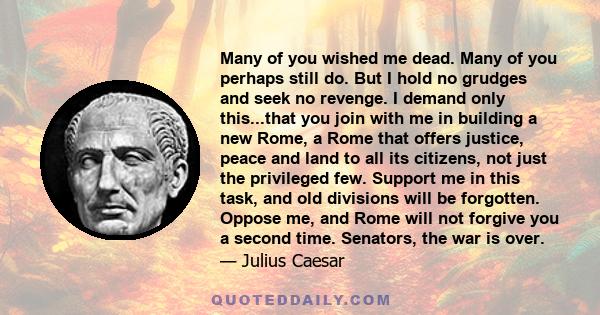 Many of you wished me dead. Many of you perhaps still do. But I hold no grudges and seek no revenge. I demand only this...that you join with me in building a new Rome, a Rome that offers justice, peace and land to all