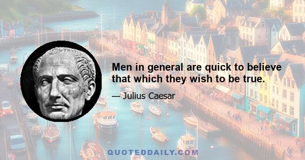 Men in general are quick to believe that which they wish to be true.