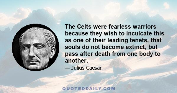 The Celts were fearless warriors because they wish to inculcate this as one of their leading tenets, that souls do not become extinct, but pass after death from one body to another.