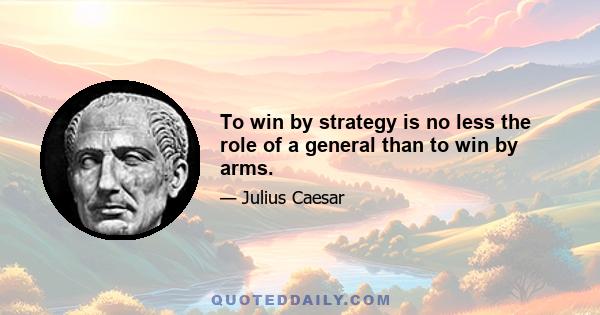 To win by strategy is no less the role of a general than to win by arms.