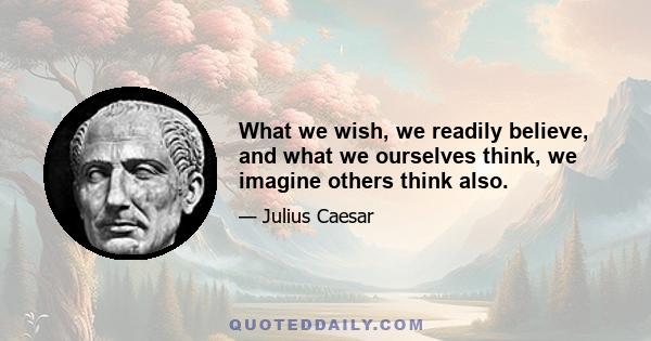 What we wish, we readily believe, and what we ourselves think, we imagine others think also.