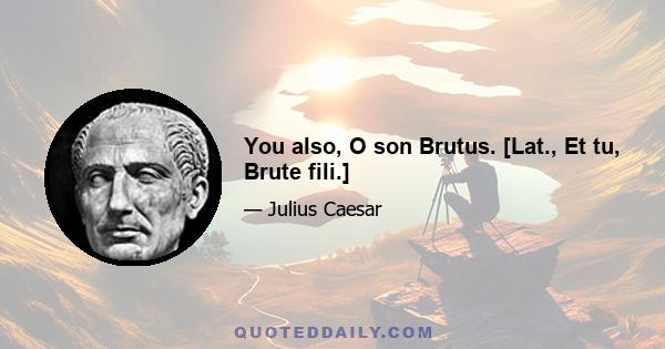 You also, O son Brutus. [Lat., Et tu, Brute fili.]