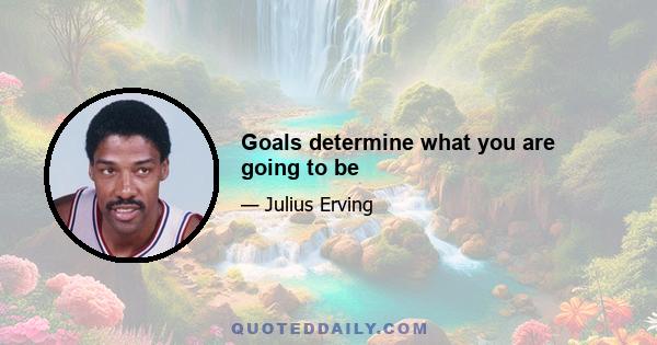 Goals determine what you are going to be