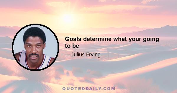 Goals determine what your going to be