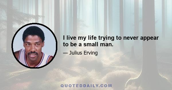 I live my life trying to never appear to be a small man.