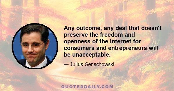 Any outcome, any deal that doesn't preserve the freedom and openness of the Internet for consumers and entrepreneurs will be unacceptable.