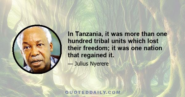 In Tanzania, it was more than one hundred tribal units which lost their freedom; it was one nation that regained it.