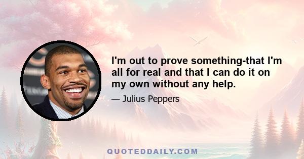 I'm out to prove something-that I'm all for real and that I can do it on my own without any help.