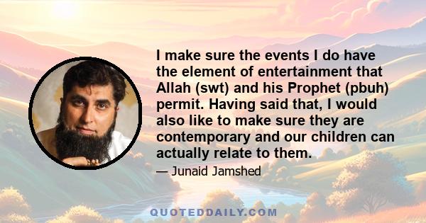 I make sure the events I do have the element of entertainment that Allah (swt) and his Prophet (pbuh) permit. Having said that, I would also like to make sure they are contemporary and our children can actually relate