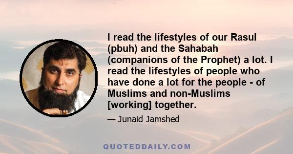 I read the lifestyles of our Rasul (pbuh) and the Sahabah (companions of the Prophet) a lot. I read the lifestyles of people who have done a lot for the people - of Muslims and non-Muslims [working] together.