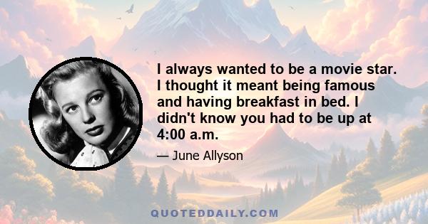 I always wanted to be a movie star. I thought it meant being famous and having breakfast in bed. I didn't know you had to be up at 4:00 a.m.