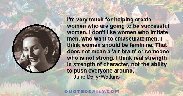 I'm very much for helping create women who are going to be successful women. I don't like women who imitate men, who want to emasculate men. I think women should be feminine. That does not mean a 'air-brain' or someone
