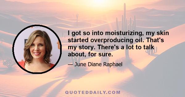 I got so into moisturizing, my skin started overproducing oil. That's my story. There's a lot to talk about, for sure.