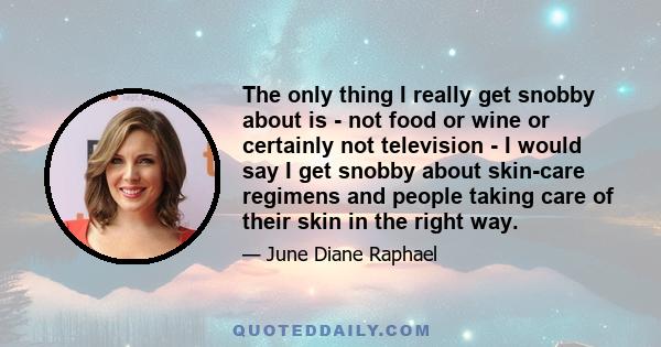 The only thing I really get snobby about is - not food or wine or certainly not television - I would say I get snobby about skin-care regimens and people taking care of their skin in the right way.