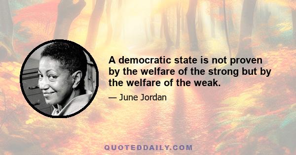 A democratic state is not proven by the welfare of the strong but by the welfare of the weak.