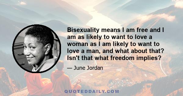 Bisexuality means I am free and I am as likely to want to love a woman as I am likely to want to love a man, and what about that? Isn't that what freedom implies?